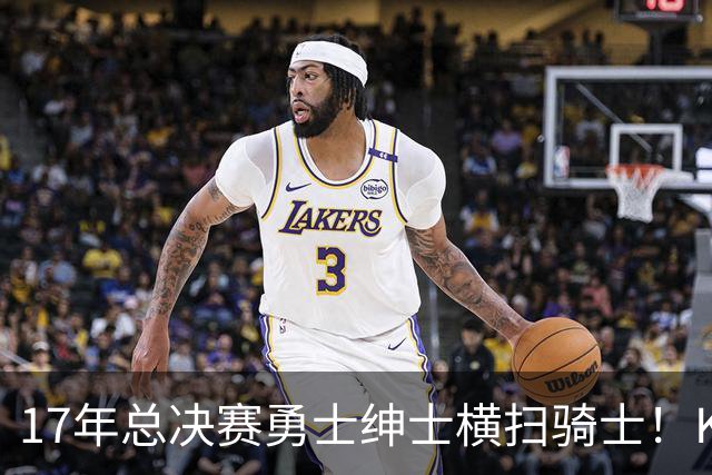 17年总决赛勇士绅士横扫骑士！KD场均轰下35+，首夺总冠军且当选FMVP，那詹姆斯表现如何呢？